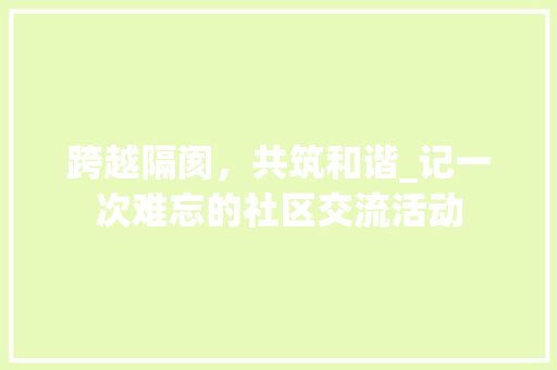 跨越隔阂，共筑和谐_记一次难忘的社区交流活动