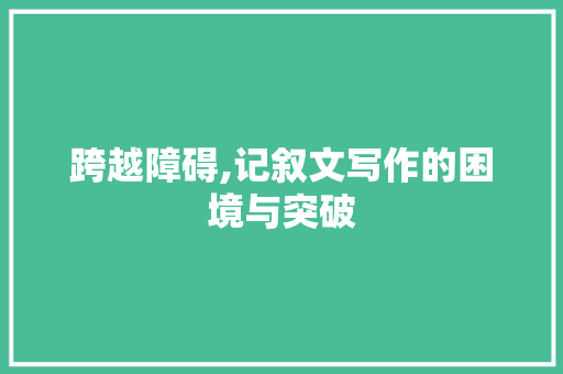 跨越障碍,记叙文写作的困境与突破