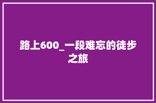 路上600_一段难忘的徒步之旅 简历范文