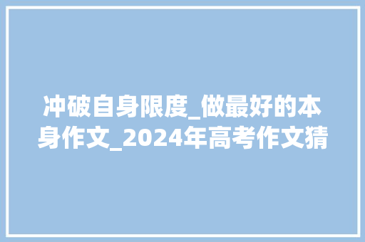 冲破自身限度_做最好的本身作文_2024年高考作文猜测年夜胆地寻衅自己追求属于我们的胜利