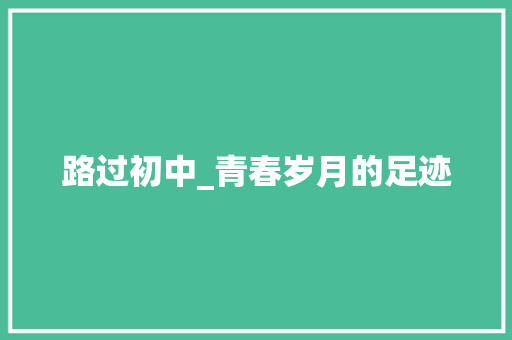 路过初中_青春岁月的足迹 生活范文