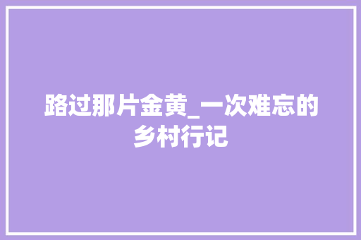 路过那片金黄_一次难忘的乡村行记