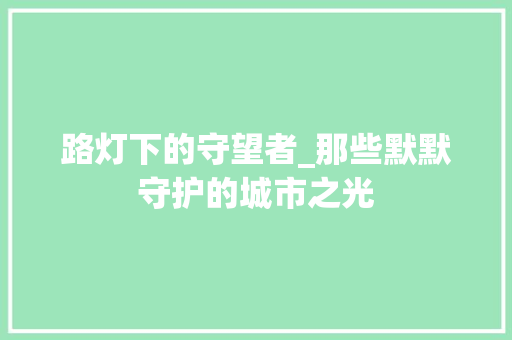 路灯下的守望者_那些默默守护的城市之光