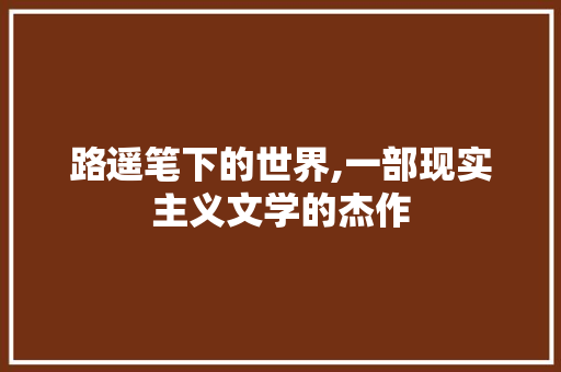 路遥笔下的世界,一部现实主义文学的杰作