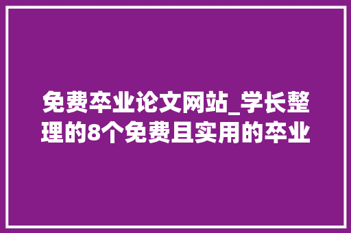 免费卒业论文网站_学长整理的8个免费且实用的卒业论文查重网站你还知道哪些