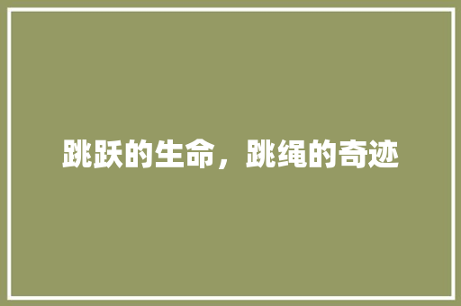 跳跃的生命，跳绳的奇迹 书信范文