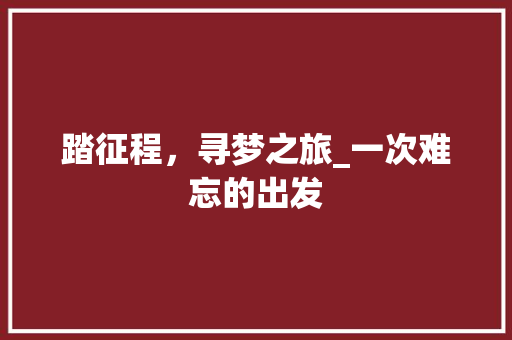 踏征程，寻梦之旅_一次难忘的出发