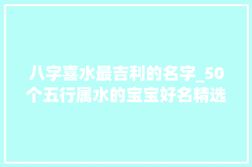 八字喜水最吉利的名字_50个五行属水的宝宝好名精选