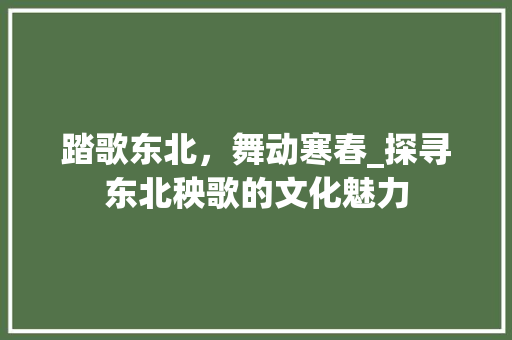 踏歌东北，舞动寒春_探寻东北秧歌的文化魅力 学术范文