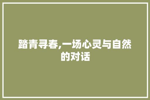 踏青寻春,一场心灵与自然的对话