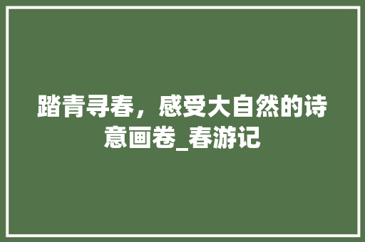 踏青寻春，感受大自然的诗意画卷_春游记