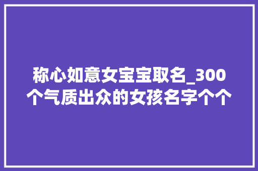 称心如意女宝宝取名_300个气质出众的女孩名字个个如花清美让人一见就欢快 综述范文