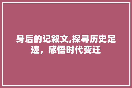 身后的记叙文,探寻历史足迹，感悟时代变迁