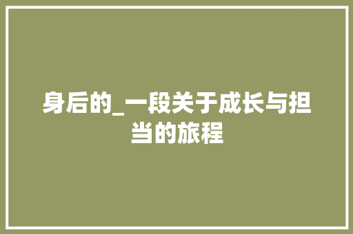 身后的_一段关于成长与担当的旅程 会议纪要范文