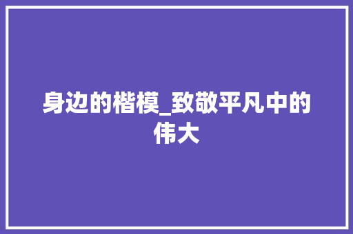 身边的楷模_致敬平凡中的伟大 求职信范文