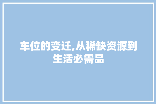 车位的变迁,从稀缺资源到生活必需品