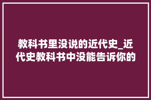 教科书里没说的近代史_近代史教科书中没能告诉你的3个历史原形