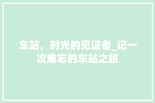 车站，时光的见证者_记一次难忘的车站之旅