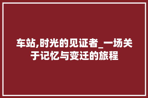 车站,时光的见证者_一场关于记忆与变迁的旅程