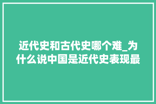 近代史和古代史哪个难_为什么说中国是近代史表现最好的国家之一