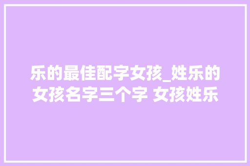 乐的最佳配字女孩_姓乐的女孩名字三个字 女孩姓乐好听名字100分