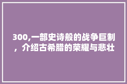 300,一部史诗般的战争巨制，介绍古希腊的荣耀与悲壮