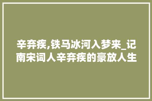 辛弃疾,铁马冰河入梦来_记南宋词人辛弃疾的豪放人生