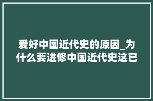 爱好中国近代史的原因_为什么要进修中国近代史这已经是个不要多说的问题