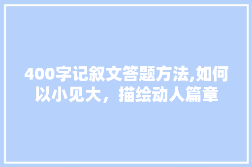 400字记叙文答题方法,如何以小见大，描绘动人篇章