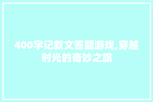 400字记叙文答题游戏,穿越时光的奇妙之旅