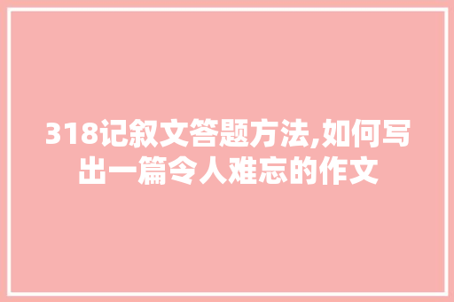 318记叙文答题方法,如何写出一篇令人难忘的作文