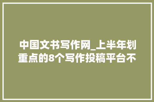 中国文书写作网_上半年划重点的8个写作投稿平台不能一稿多投