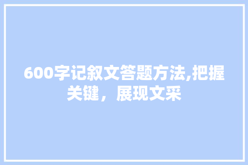 600字记叙文答题方法,把握关键，展现文采