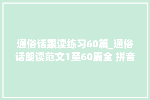 通俗话跟读练习60篇_通俗话朗读范文1至60篇全 拼音语音版 学术范文