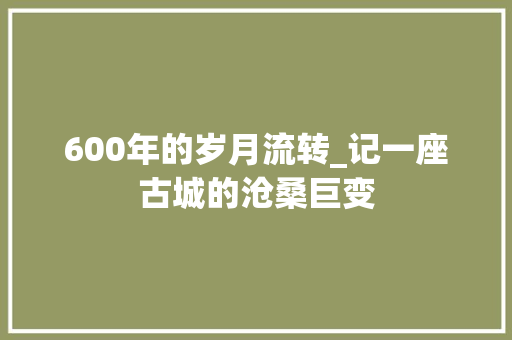 600年的岁月流转_记一座古城的沧桑巨变