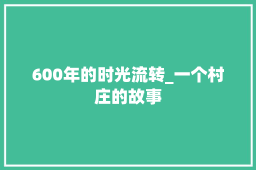 600年的时光流转_一个村庄的故事