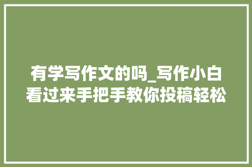 有学写作文的吗_写作小白看过来手把手教你投稿轻松过稿很随意马虎