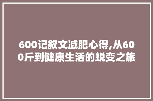 600记叙文减肥心得,从600斤到健康生活的蜕变之旅