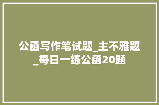 公函写作笔试题_主不雅题_每日一练公函20题