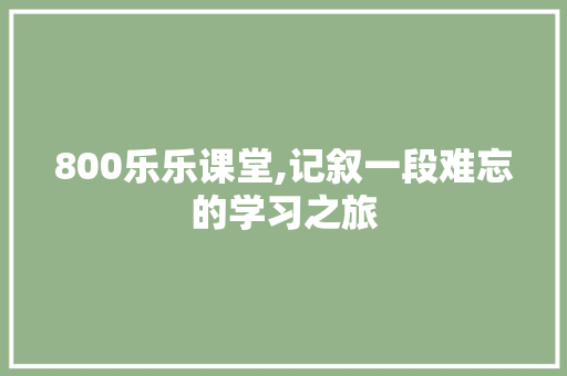 800乐乐课堂,记叙一段难忘的学习之旅