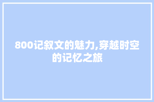 800记叙文的魅力,穿越时空的记忆之旅