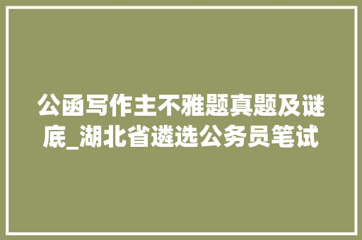 公函写作主不雅题真题及谜底_湖北省遴选公务员笔试真题及谜底解析材料主不雅观题59套