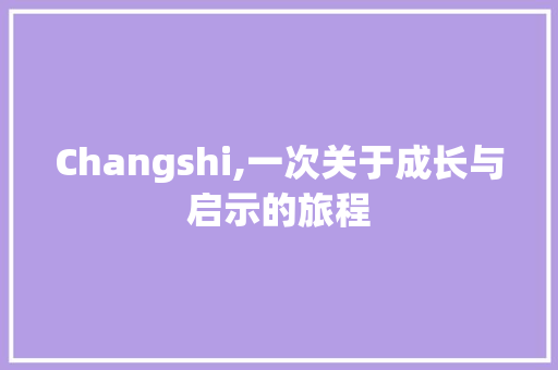 Changshi,一次关于成长与启示的旅程