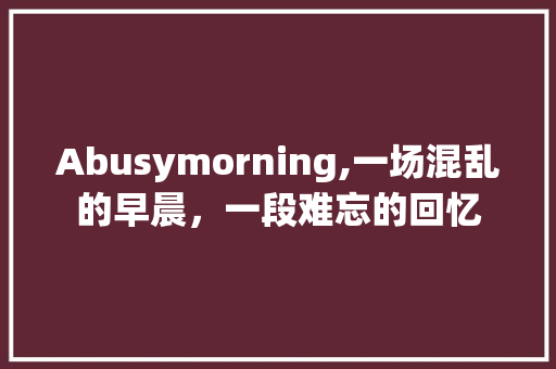 Abusymorning,一场混乱的早晨，一段难忘的回忆