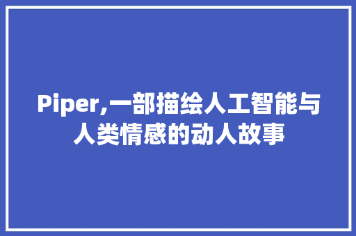 Piper,一部描绘人工智能与人类情感的动人故事