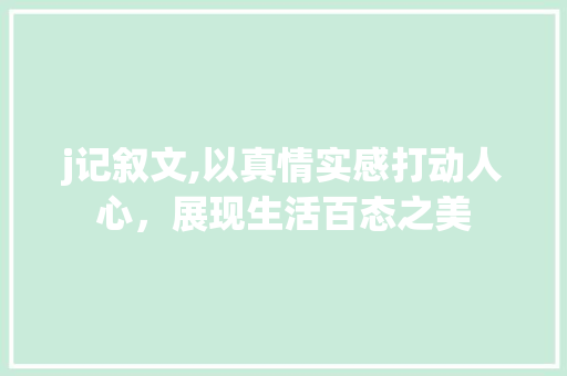 j记叙文,以真情实感打动人心，展现生活百态之美