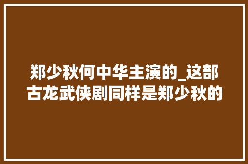 郑少秋何中华主演的_这部古龙武侠剧同样是郑少秋的经典佳作但看过的人却不多