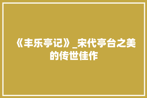 《丰乐亭记》_宋代亭台之美的传世佳作