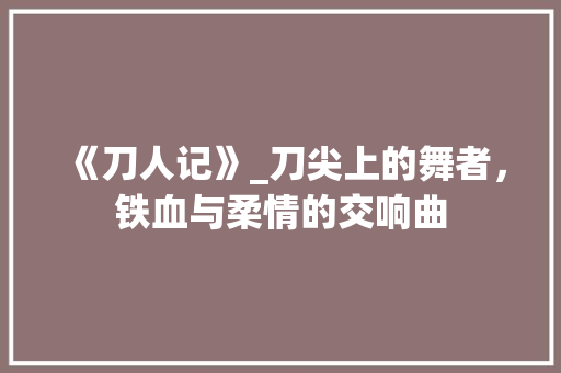 《刀人记》_刀尖上的舞者，铁血与柔情的交响曲