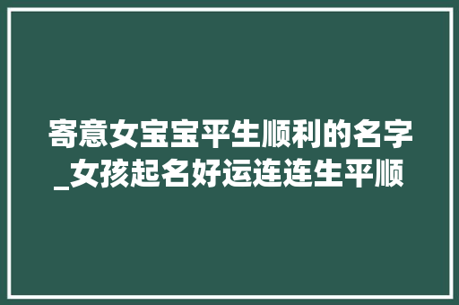 寄意女宝宝平生顺利的名字_女孩起名好运连连生平顺遂的女宝宝名字大年夜全 致辞范文